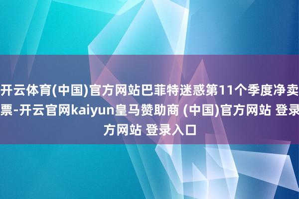 开云体育(中国)官方网站巴菲特迷惑第11个季度净卖出股票-开云官网kaiyun皇马赞助商 (中国)官方网站 登录入口
