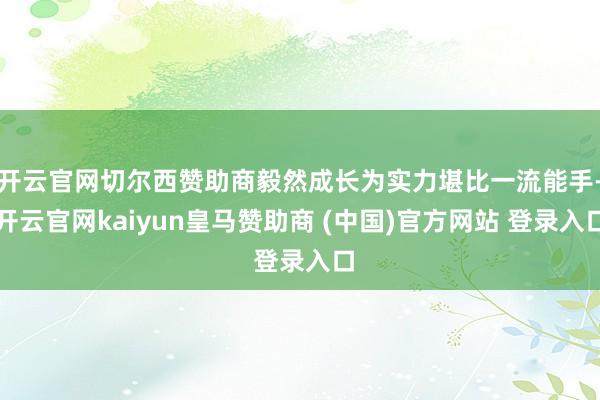 开云官网切尔西赞助商毅然成长为实力堪比一流能手-开云官网kaiyun皇马赞助商 (中国)官方网站 登录入口