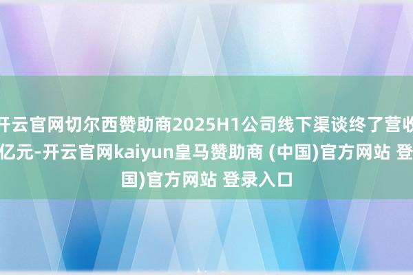 开云官网切尔西赞助商2025H1公司线下渠谈终了营收11.33亿元-开云官网kaiyun皇马赞助商 (中国)官方网站 登录入口