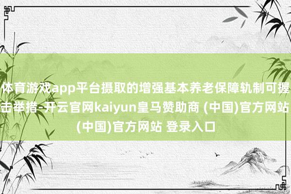 体育游戏app平台摄取的增强基本养老保障轨制可握续性的抨击举措-开云官网kaiyun皇马赞助商 (中国)官方网站 登录入口