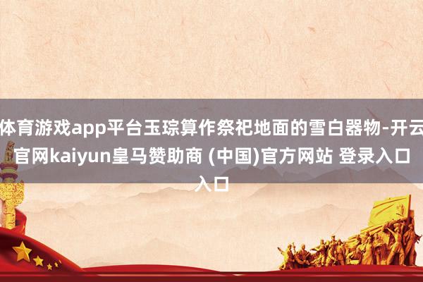 体育游戏app平台玉琮算作祭祀地面的雪白器物-开云官网kaiyun皇马赞助商 (中国)官方网站 登录入口