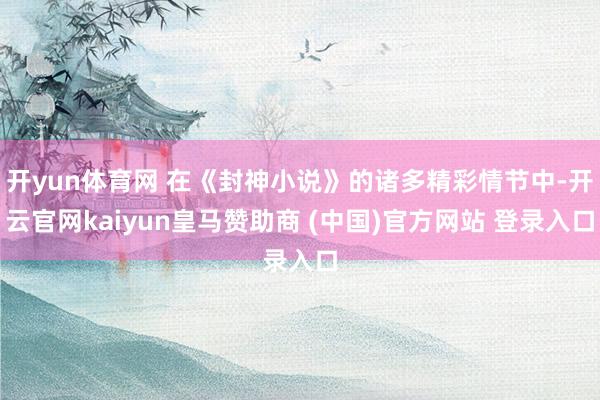 开yun体育网 在《封神小说》的诸多精彩情节中-开云官网kaiyun皇马赞助商 (中国)官方网站 登录入口