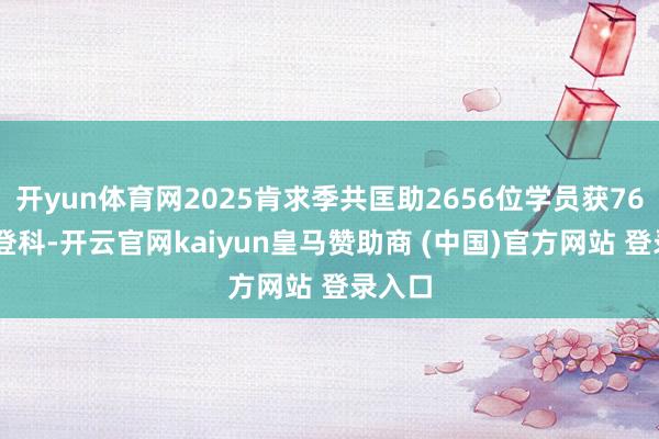 开yun体育网2025肯求季共匡助2656位学员获7669份登科-开云官网kaiyun皇马赞助商 (中国)官方网站 登录入口