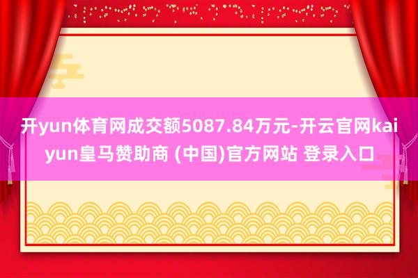开yun体育网成交额5087.84万元-开云官网kaiyun皇马赞助商 (中国)官方网站 登录入口