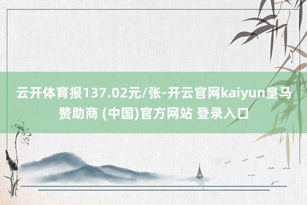 云开体育报137.02元/张-开云官网kaiyun皇马赞助商 (中国)官方网站 登录入口