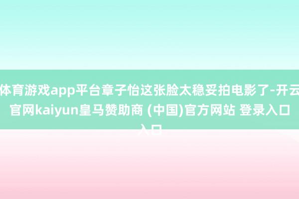 体育游戏app平台章子怡这张脸太稳妥拍电影了-开云官网kaiyun皇马赞助商 (中国)官方网站 登录入口