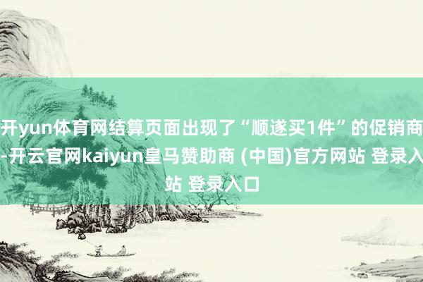 开yun体育网结算页面出现了“顺遂买1件”的促销商品-开云官网kaiyun皇马赞助商 (中国)官方网站 登录入口