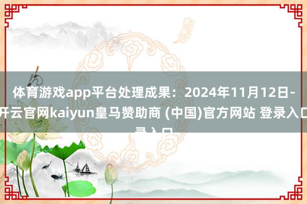 体育游戏app平台处理成果：2024年11月12日-开云官网kaiyun皇马赞助商 (中国)官方网站 登录入口