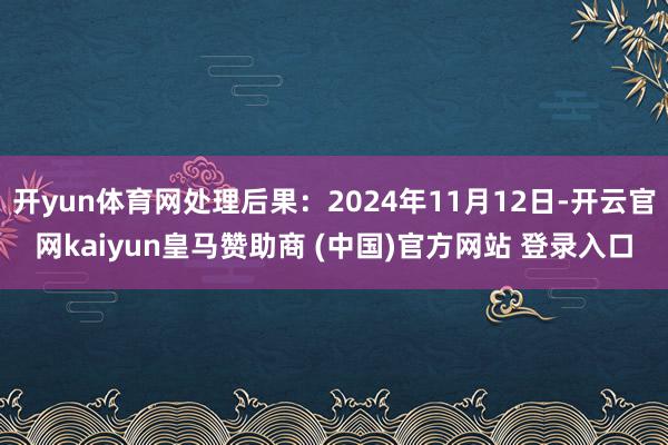 开yun体育网处理后果：2024年11月12日-开云官网kaiyun皇马赞助商 (中国)官方网站 登录入口