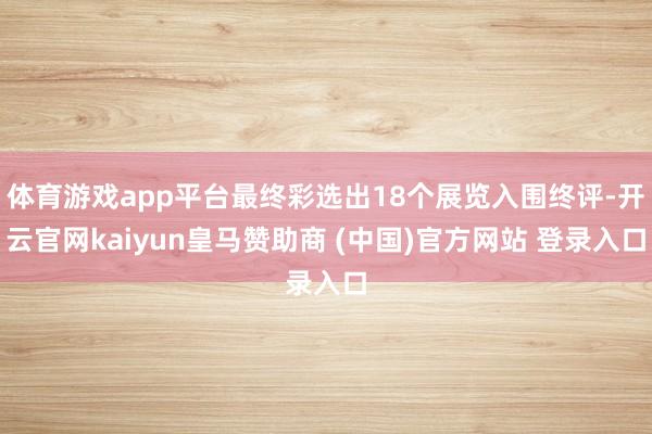 体育游戏app平台最终彩选出18个展览入围终评-开云官网kaiyun皇马赞助商 (中国)官方网站 登录入口