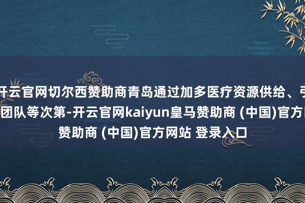 开云官网切尔西赞助商青岛通过加多医疗资源供给、引进高水平医疗团队等次第-开云官网kaiyun皇马赞助商 (中国)官方网站 登录入口