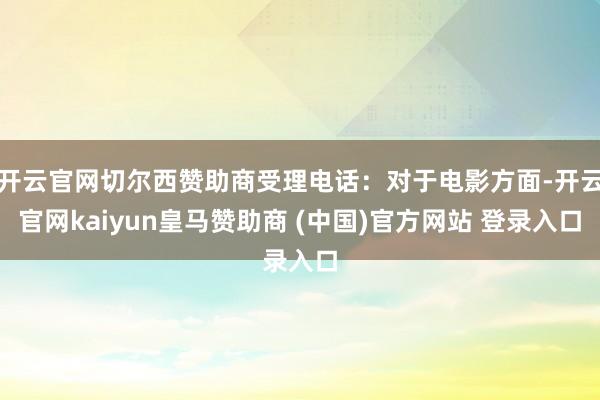 开云官网切尔西赞助商受理电话：对于电影方面-开云官网kaiyun皇马赞助商 (中国)官方网站 登录入口