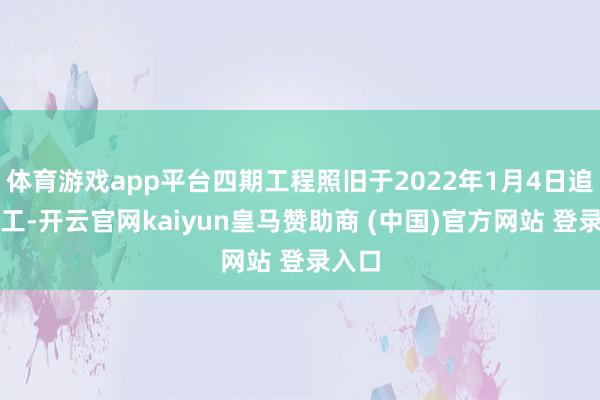 体育游戏app平台四期工程照旧于2022年1月4日追究开工-开云官网kaiyun皇马赞助商 (中国)官方网站 登录入口