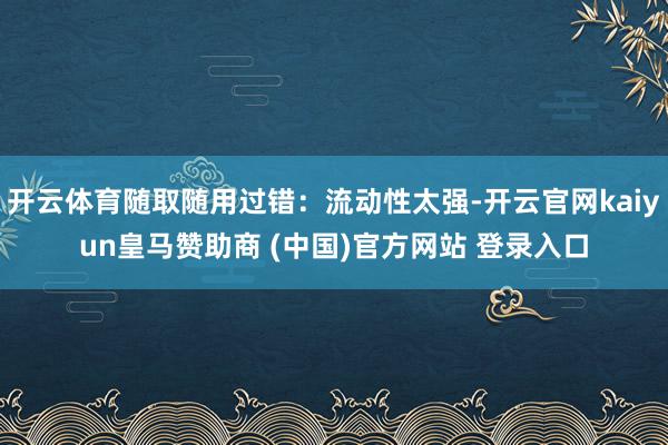 开云体育随取随用过错：流动性太强-开云官网kaiyun皇马赞助商 (中国)官方网站 登录入口