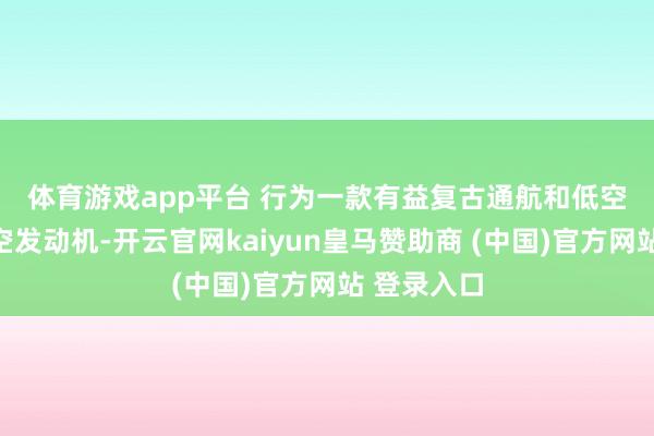体育游戏app平台 　　行为一款有益复古通航和低空经济的航空发动机-开云官网kaiyun皇马赞助商 (中国)官方网站 登录入口