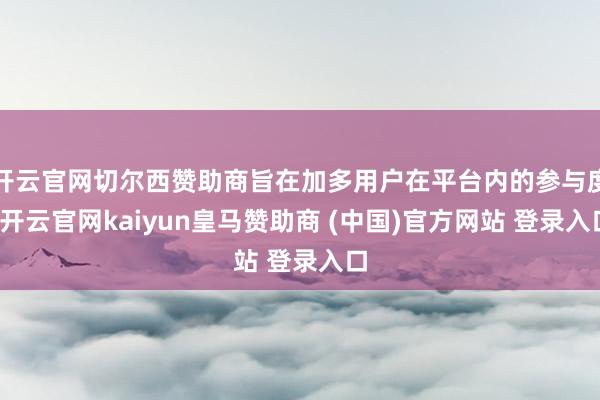 开云官网切尔西赞助商旨在加多用户在平台内的参与度-开云官网kaiyun皇马赞助商 (中国)官方网站 登录入口