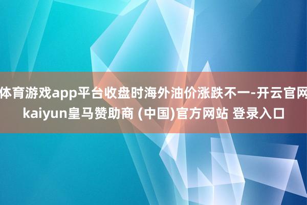 体育游戏app平台收盘时海外油价涨跌不一-开云官网kaiyun皇马赞助商 (中国)官方网站 登录入口