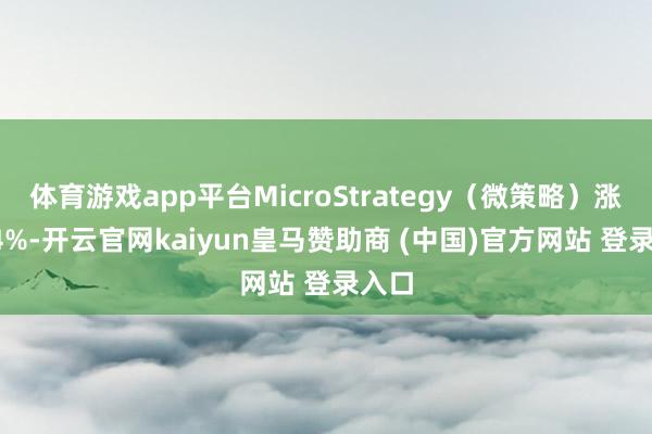 体育游戏app平台MicroStrategy（微策略）涨9.94%-开云官网kaiyun皇马赞助商 (中国)官方网站 登录入口