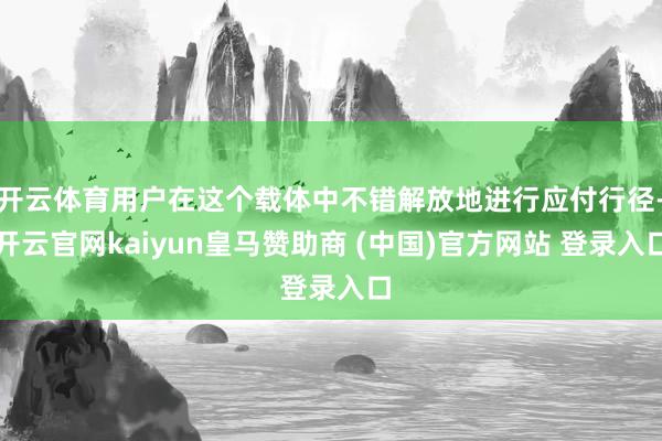开云体育用户在这个载体中不错解放地进行应付行径-开云官网kaiyun皇马赞助商 (中国)官方网站 登录入口