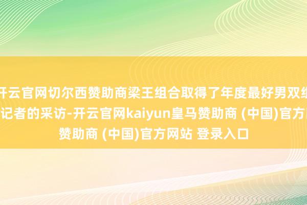 开云官网切尔西赞助商梁王组合取得了年度最好男双组合奖并继承了记者的采访-开云官网kaiyun皇马赞助商 (中国)官方网站 登录入口