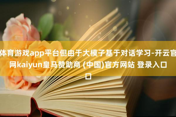 体育游戏app平台但由于大模子基于对话学习-开云官网kaiyun皇马赞助商 (中国)官方网站 登录入口