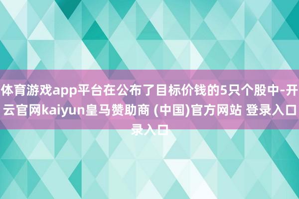 体育游戏app平台在公布了目标价钱的5只个股中-开云官网kaiyun皇马赞助商 (中国)官方网站 登录入口