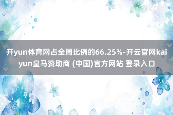 开yun体育网占全周比例的66.25%-开云官网kaiyun皇马赞助商 (中国)官方网站 登录入口