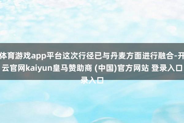 体育游戏app平台这次行径已与丹麦方面进行融合-开云官网kaiyun皇马赞助商 (中国)官方网站 登录入口