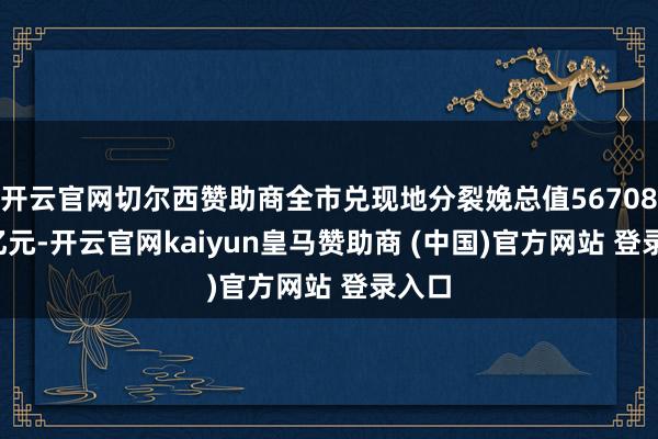 开云官网切尔西赞助商全市兑现地分裂娩总值56708.71亿元-开云官网kaiyun皇马赞助商 (中国)官方网站 登录入口