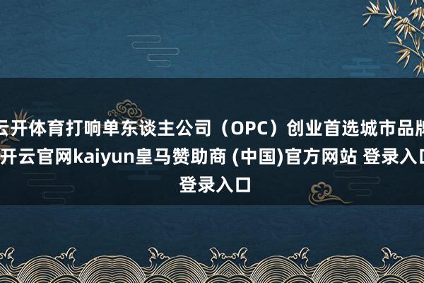 云开体育打响单东谈主公司（OPC）创业首选城市品牌-开云官网kaiyun皇马赞助商 (中国)官方网站 登录入口