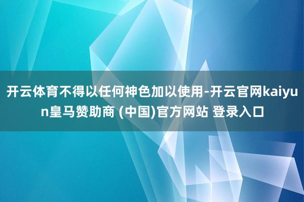 开云体育不得以任何神色加以使用-开云官网kaiyun皇马赞助商 (中国)官方网站 登录入口