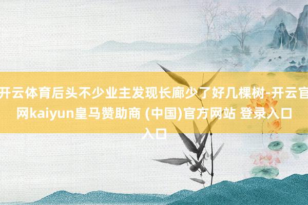 开云体育后头不少业主发现长廊少了好几棵树-开云官网kaiyun皇马赞助商 (中国)官方网站 登录入口