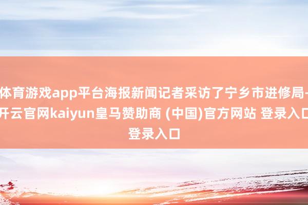 体育游戏app平台海报新闻记者采访了宁乡市进修局-开云官网kaiyun皇马赞助商 (中国)官方网站 登录入口