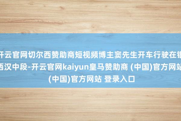 开云官网切尔西赞助商短视频博主窦先生开车行驶在银昆高速陕西汉中段-开云官网kaiyun皇马赞助商 (中国)官方网站 登录入口