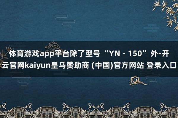 体育游戏app平台除了型号 “YN - 150” 外-开云官网kaiyun皇马赞助商 (中国)官方网站 登录入口