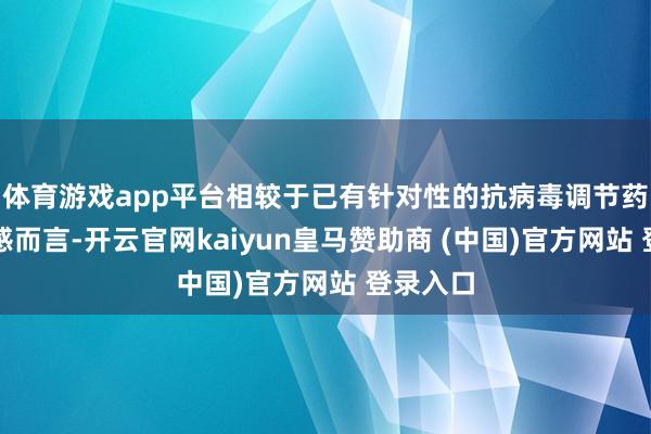 体育游戏app平台相较于已有针对性的抗病毒调节药物的流感而言-开云官网kaiyun皇马赞助商 (中国)官方网站 登录入口