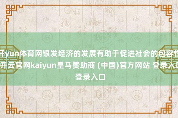 开yun体育网银发经济的发展有助于促进社会的包容性-开云官网kaiyun皇马赞助商 (中国)官方网站 登录入口