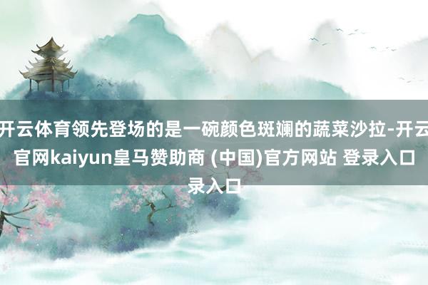 开云体育领先登场的是一碗颜色斑斓的蔬菜沙拉-开云官网kaiyun皇马赞助商 (中国)官方网站 登录入口