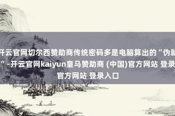 开云官网切尔西赞助商传统密码多是电脑算出的“伪就地数”-开云官网kaiyun皇马赞助商 (中国)官方网站 登录入口