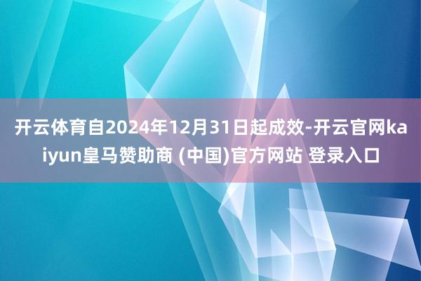 开云体育自2024年12月31日起成效-开云官网kaiyun皇马赞助商 (中国)官方网站 登录入口