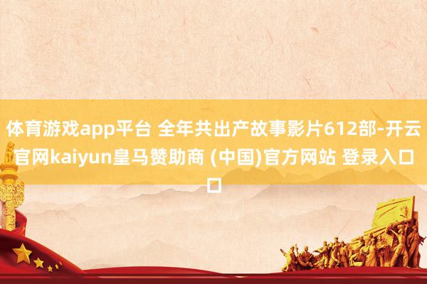 体育游戏app平台 全年共出产故事影片612部-开云官网kaiyun皇马赞助商 (中国)官方网站 登录入口