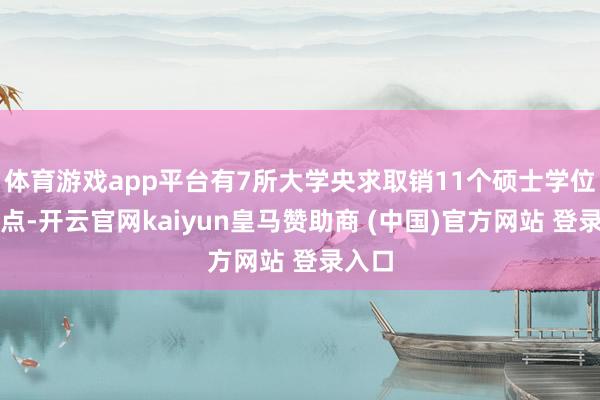 体育游戏app平台有7所大学央求取销11个硕士学位授权点-开云官网kaiyun皇马赞助商 (中国)官方网站 登录入口