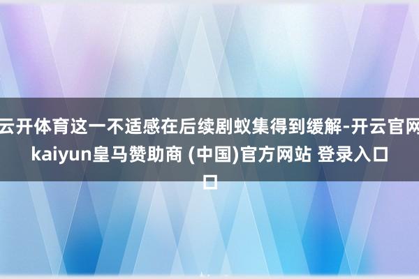 云开体育这一不适感在后续剧蚁集得到缓解-开云官网kaiyun皇马赞助商 (中国)官方网站 登录入口