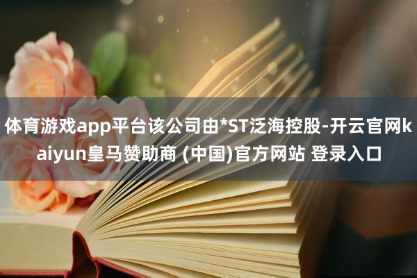 体育游戏app平台该公司由*ST泛海控股-开云官网kaiyun皇马赞助商 (中国)官方网站 登录入口