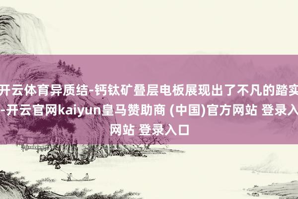 开云体育异质结-钙钛矿叠层电板展现出了不凡的踏实性-开云官网kaiyun皇马赞助商 (中国)官方网站 登录入口