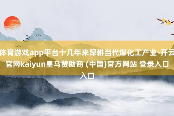 体育游戏app平台十几年来深耕当代煤化工产业-开云官网kaiyun皇马赞助商 (中国)官方网站 登录入口