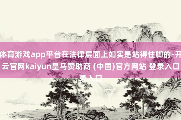 体育游戏app平台在法律层面上如实是站得住脚的-开云官网kaiyun皇马赞助商 (中国)官方网站 登录入口