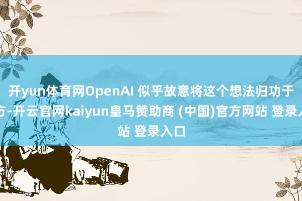 开yun体育网OpenAI 似乎故意将这个想法归功于我方-开云官网kaiyun皇马赞助商 (中国)官方网站 登录入口