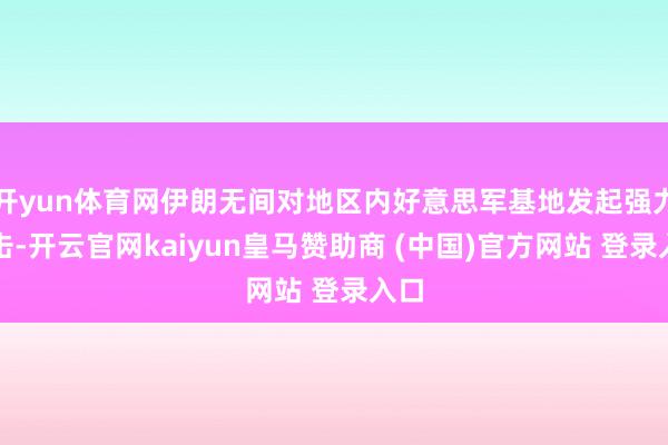 开yun体育网伊朗无间对地区内好意思军基地发起强力打击-开云官网kaiyun皇马赞助商 (中国)官方网站 登录入口