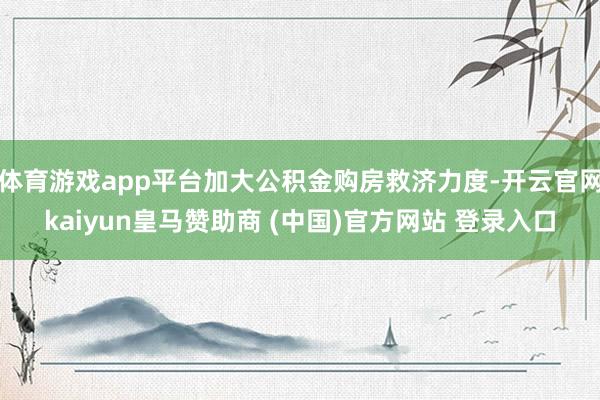 体育游戏app平台加大公积金购房救济力度-开云官网kaiyun皇马赞助商 (中国)官方网站 登录入口